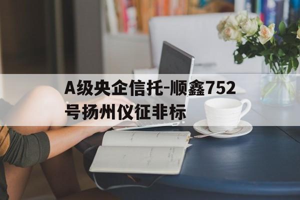 关于A级央企信托-顺鑫752号扬州仪征非标的信息