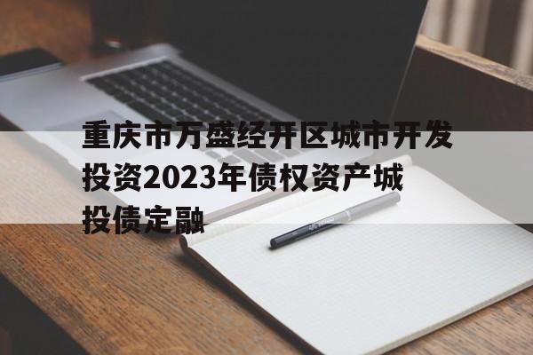 关于重庆市万盛经开区城市开发投资2023年债权资产城投债定融的信息