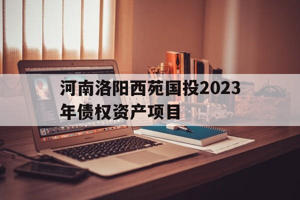 河南洛阳西苑国投2023年债权资产项目(洛阳市西苑)