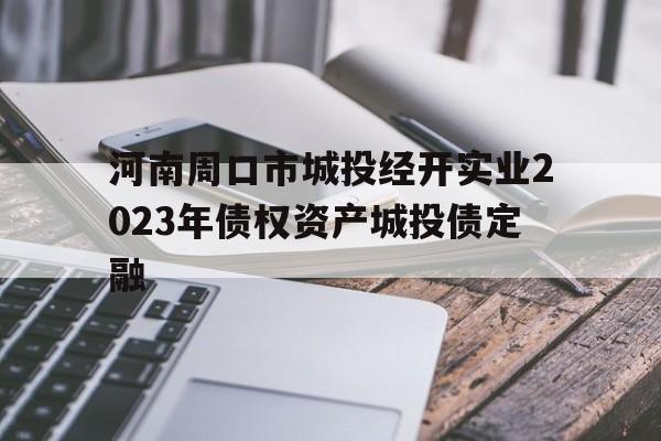 包含河南周口市城投经开实业2023年债权资产城投债定融的词条