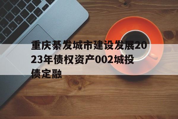 重庆綦发城市建设发展2023年债权资产002城投债定融的简单介绍