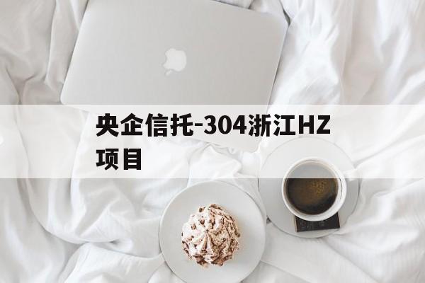 央企信托-304浙江HZ项目(浙江国际信托投资公司还存在吗?)