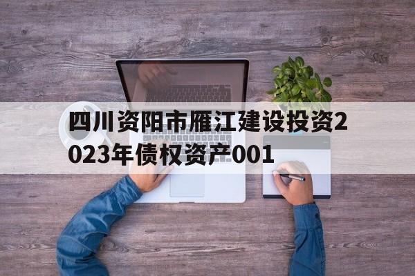 四川资阳市雁江建设投资2023年债权资产001的简单介绍