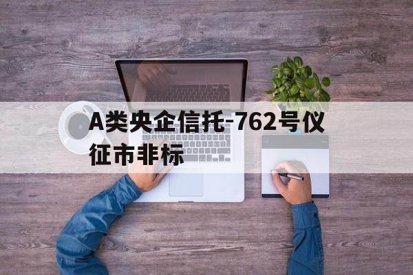 关于A类央企信托-762号仪征市非标的信息