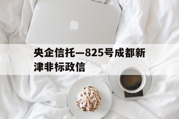 央企信托—825号成都新津非标政信的简单介绍