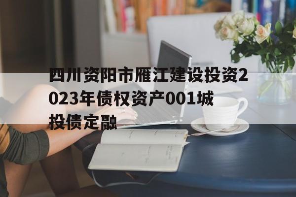 四川资阳市雁江建设投资2023年债权资产001城投债定融的简单介绍