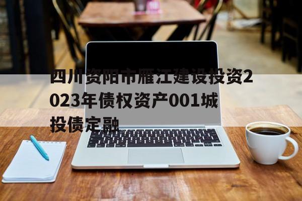 包含四川资阳市雁江建设投资2023年债权资产001城投债定融的词条