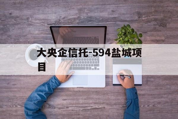 包含大央企信托-594盐城项目的词条