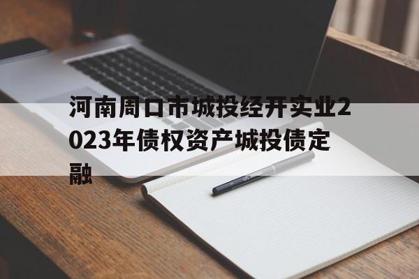 关于河南周口市城投经开实业2023年债权资产城投债定融的信息