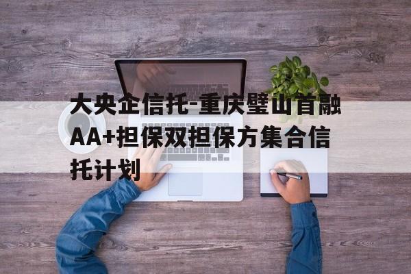 大央企信托-重庆璧山首融AA+担保双担保方集合信托计划的简单介绍