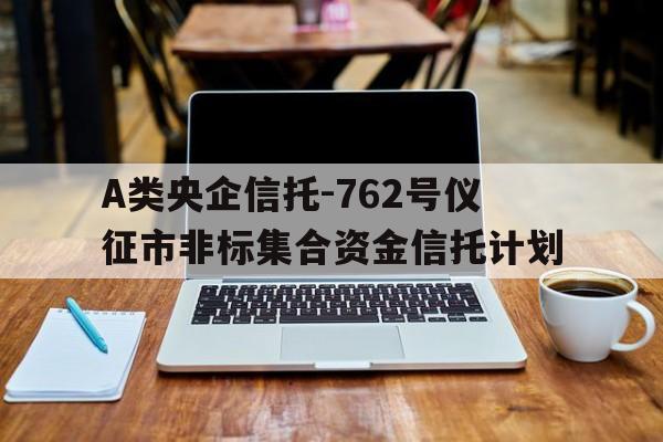 关于A类央企信托-762号仪征市非标集合资金信托计划的信息