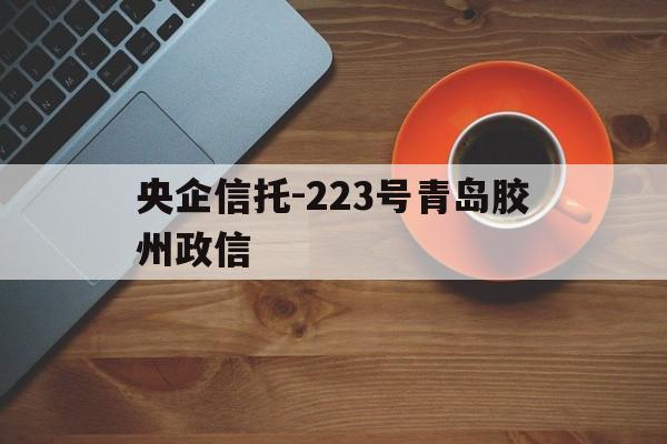 关于央企信托-223号青岛胶州政信的信息