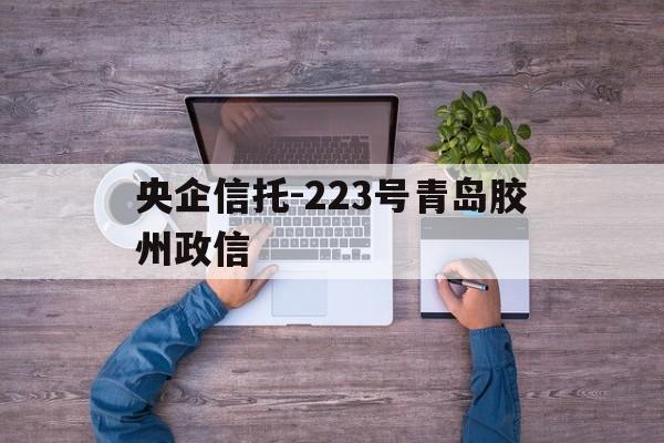 央企信托-223号青岛胶州政信的简单介绍