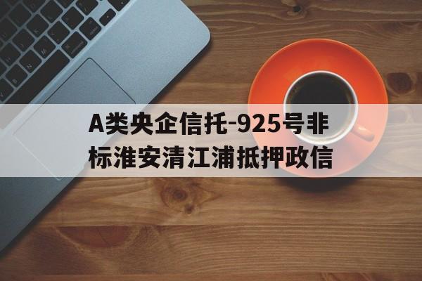 包含A类央企信托-925号非标淮安清江浦抵押政信的词条