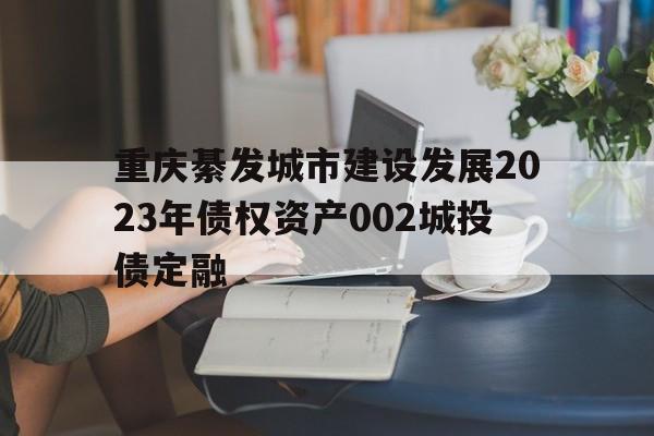 包含重庆綦发城市建设发展2023年债权资产002城投债定融的词条