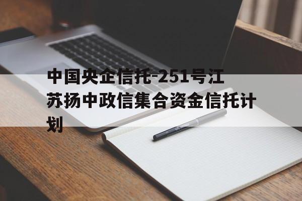 关于中国央企信托-251号江苏扬中政信集合资金信托计划的信息