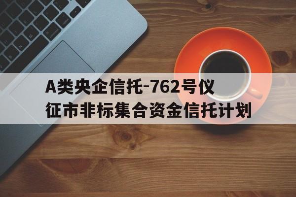 A类央企信托-762号仪征市非标集合资金信托计划的简单介绍