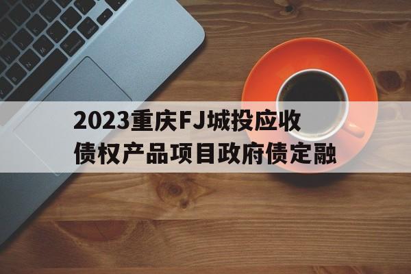 2023重庆FJ城投应收债权产品项目政府债定融的简单介绍