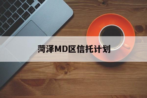 菏泽MD区信托计划(山东菏泽2021年2月获批项目)