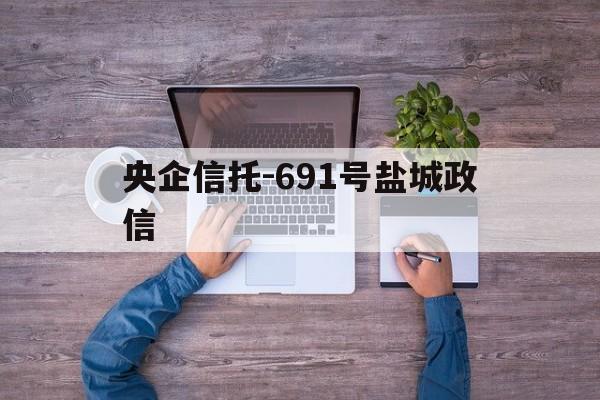 央企信托-691号盐城政信(盐城市正信土地房地产评估有限公司)