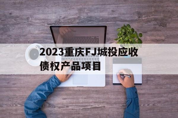 关于2023重庆FJ城投应收债权产品项目的信息