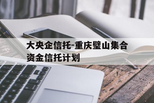 大央企信托-重庆璧山集合资金信托计划的简单介绍