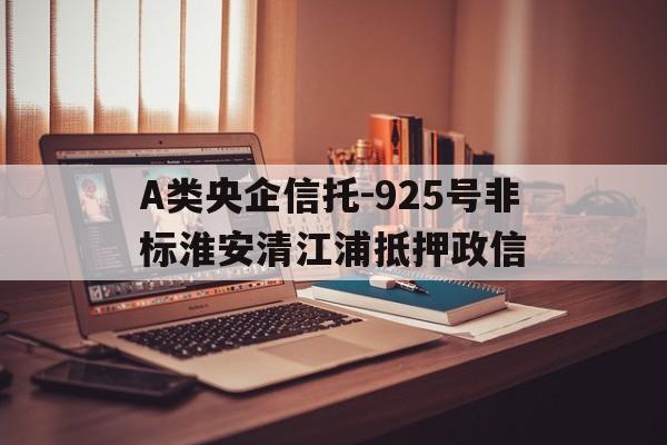 A类央企信托-925号非标淮安清江浦抵押政信的简单介绍