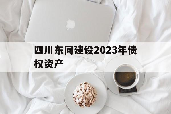 四川东同建设2023年债权资产的简单介绍