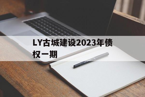 LY古城建设2023年债权一期的简单介绍