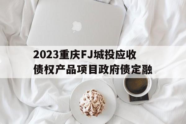 包含2023重庆FJ城投应收债权产品项目政府债定融的词条