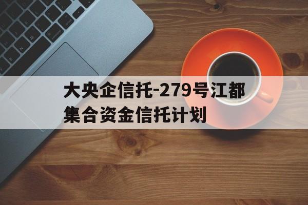 大央企信托-279号江都集合资金信托计划的简单介绍