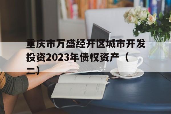 重庆市万盛经开区城市开发投资2023年债权资产（二）的简单介绍