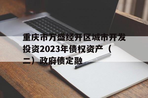 重庆市万盛经开区城市开发投资2023年债权资产（二）政府债定融的简单介绍