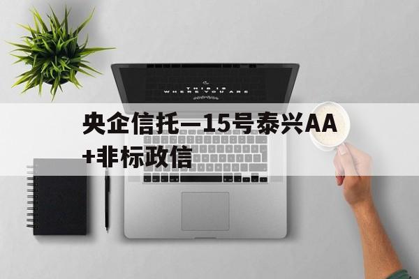 央企信托—15号泰兴AA+非标政信的简单介绍