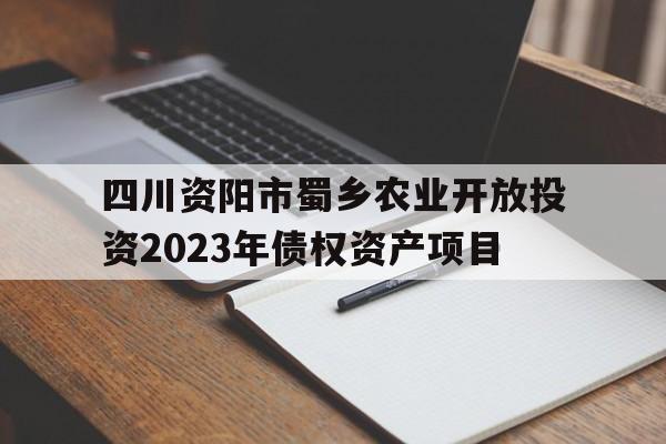 四川资阳市蜀乡农业开放投资2023年债权资产项目的简单介绍