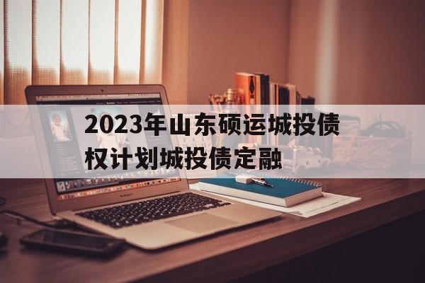 2023年山东硕运城投债权计划城投债定融的简单介绍