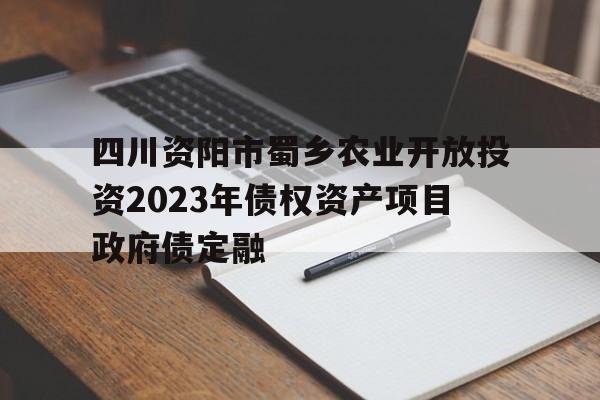 四川资阳市蜀乡农业开放投资2023年债权资产项目政府债定融的简单介绍