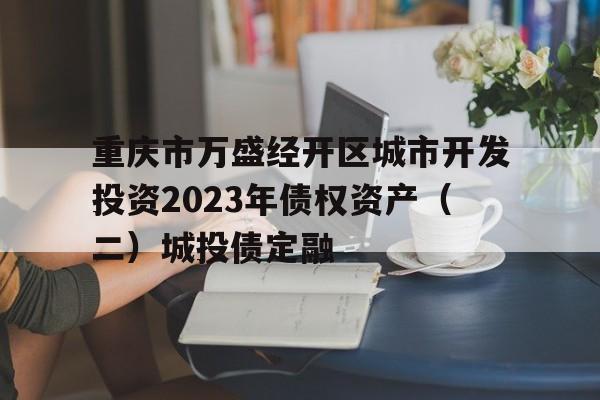 包含重庆市万盛经开区城市开发投资2023年债权资产（二）城投债定融的词条