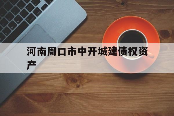 河南周口市中开城建债权资产(周口市城乡投资开发有限公司信誉)