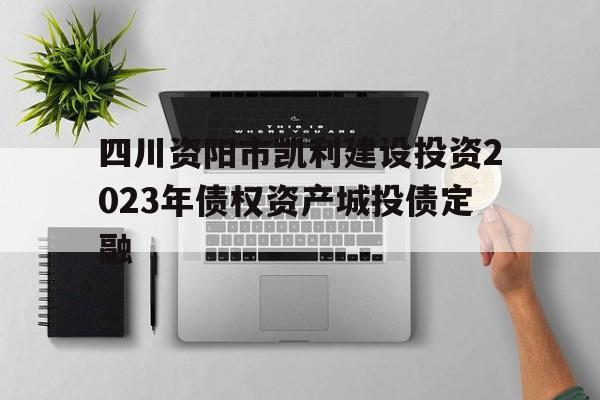 关于四川资阳市凯利建设投资2023年债权资产城投债定融的信息