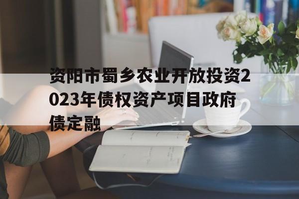 资阳市蜀乡农业开放投资2023年债权资产项目政府债定融的简单介绍