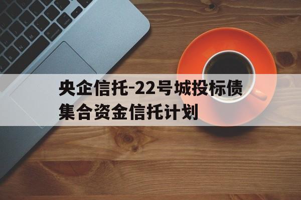 央企信托-22号城投标债集合资金信托计划的简单介绍