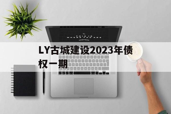 包含LY古城建设2023年债权一期的词条