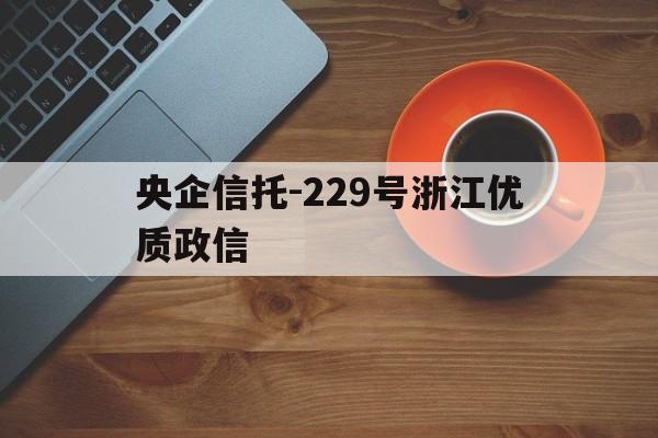 关于央企信托-229号浙江优质政信的信息