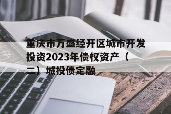 重庆市万盛经开区城市开发投资2023年债权资产（二）城投债定融的简单介绍