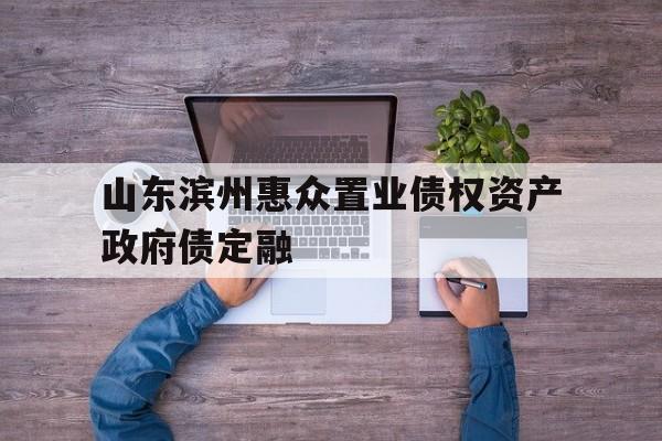 关于山东滨州惠众置业债权资产政府债定融的信息