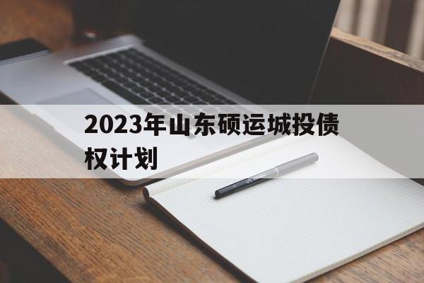 2023年山东硕运城投债权计划(2023山东硕运城投债权计划在哪儿能查到)