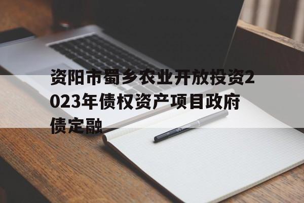 关于资阳市蜀乡农业开放投资2023年债权资产项目政府债定融的信息