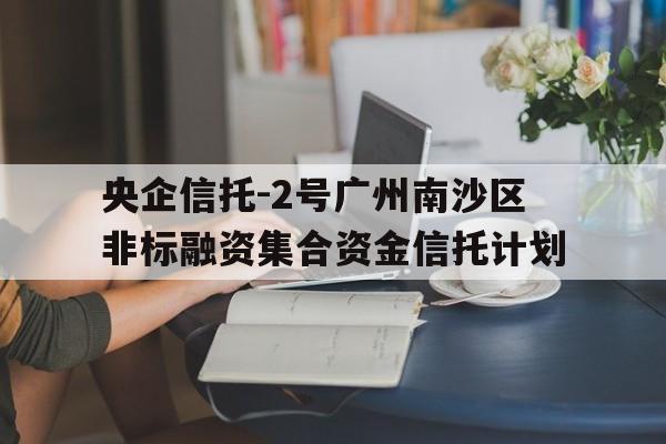 包含央企信托-2号广州南沙区非标融资集合资金信托计划的词条