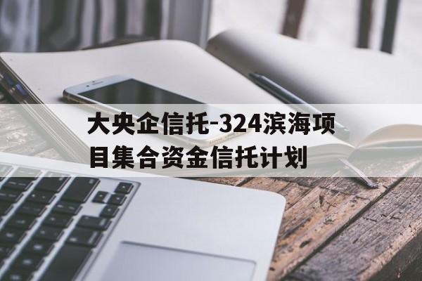 包含大央企信托-324滨海项目集合资金信托计划的词条